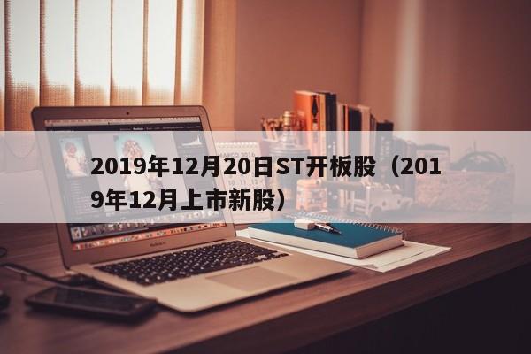 2019年12月20日ST开板股（2019年12月上市新股）