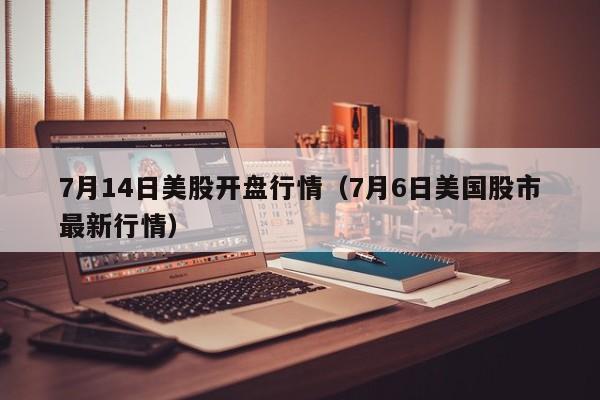 7月14日美股开盘行情（7月6日美国股市最新行情）