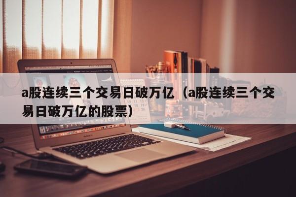 a股连续三个交易日破万亿（a股连续三个交易日破万亿的股票）