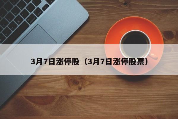 3月7日涨停股（3月7日涨停股票）