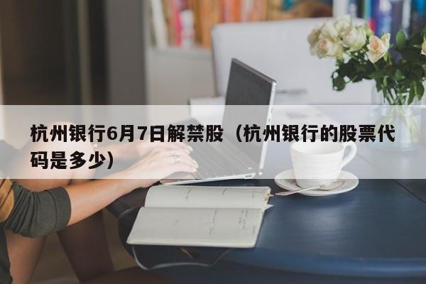 杭州银行6月7日解禁股（杭州银行的股票代码是多少）