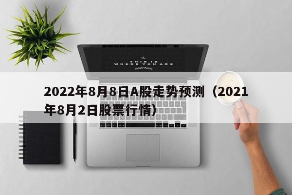 2022年8月8日A股走势预测（2021年8月2日股票行情）