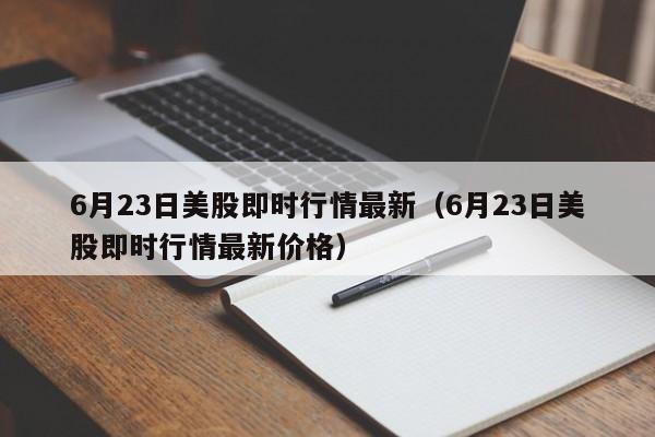 6月23日美股即时行情最新（6月23日美股即时行情最新价格）