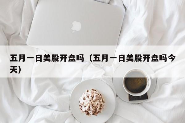 五月一日美股开盘吗（五月一日美股开盘吗今天）