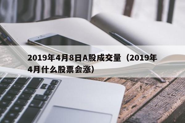 2019年4月8日A股成交量（2019年4月什么股票会涨）