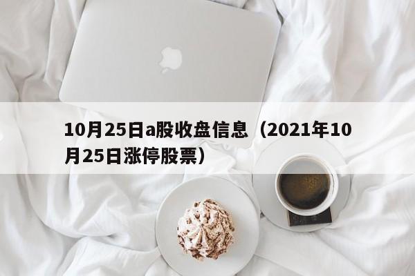 10月25日a股收盘信息（2021年10月25日涨停股票）