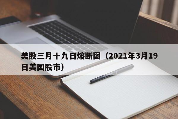 美股三月十九日熔断图（2021年3月19日美国股市）