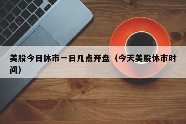 美股今日休市一日几点开盘（今天美股休市时间）