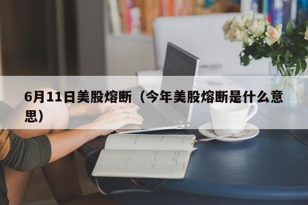 6月11日美股熔断（今年美股熔断是什么意思）