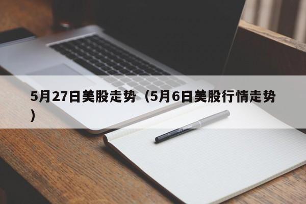 5月27日美股走势（5月6日美股行情走势）