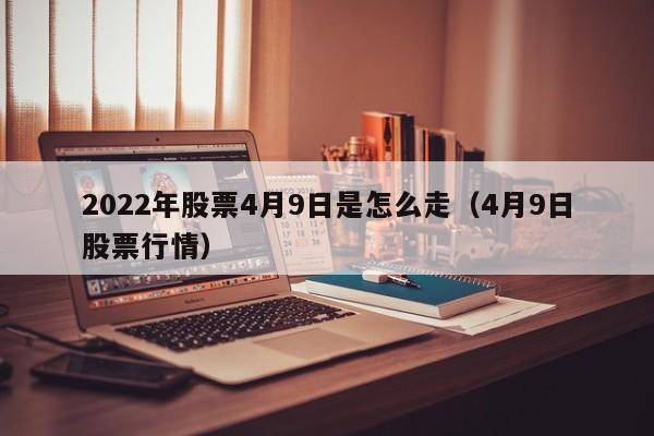 2022年股票4月9日是怎么走（4月9日股票行情）