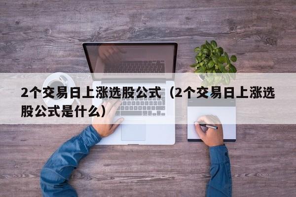 2个交易日上涨选股公式（2个交易日上涨选股公式是什么）