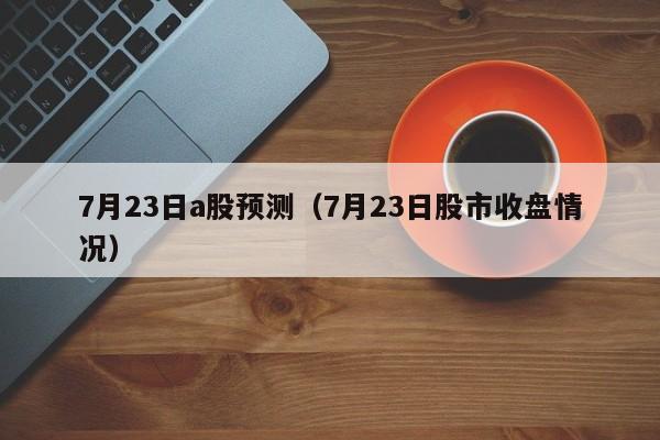 7月23日a股预测（7月23日股市收盘情况）