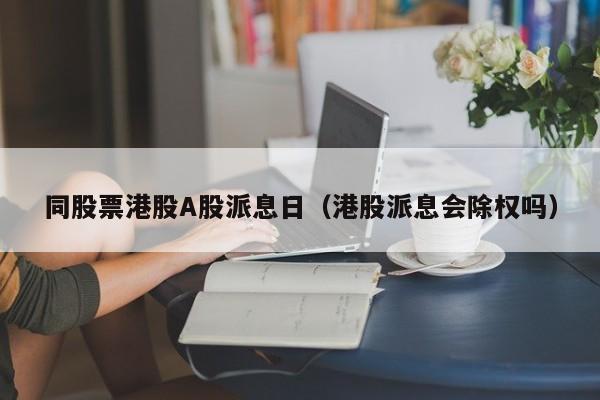 同股票港股A股派息日（港股派息会除权吗）