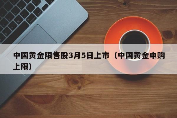 中国黄金限售股3月5日上市（中国黄金申购上限）