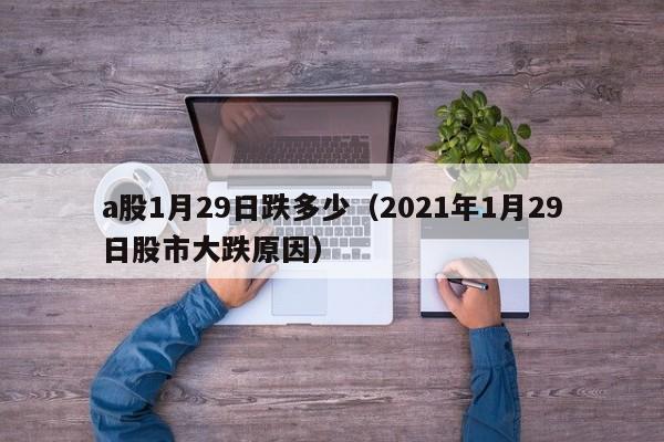 a股1月29日跌多少（2021年1月29日股市大跌原因）