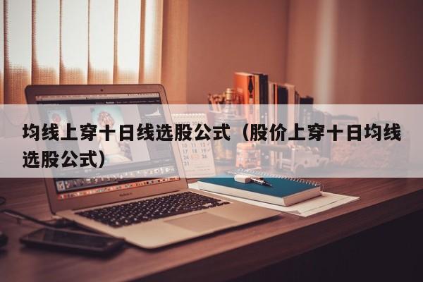 均线上穿十日线选股公式（股价上穿十日均线选股公式）