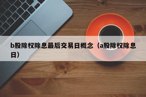 b股除权除息最后交易日概念（a股除权除息日）