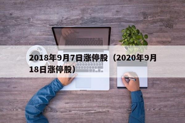 2018年9月7日涨停股（2020年9月18日涨停股）