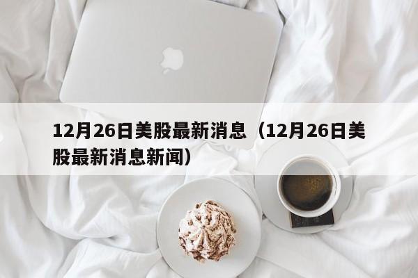 12月26日美股最新消息（12月26日美股最新消息新闻）
