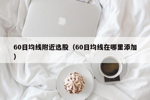 60日均线附近选股（60日均线在哪里添加）
