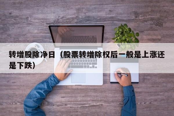 转增股除净日（股票转增除权后一般是上涨还是下跌）