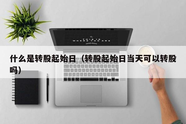 什么是转股起始日（转股起始日当天可以转股吗）
