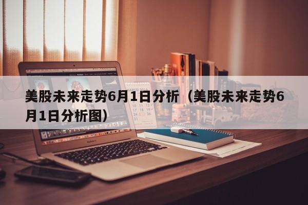 美股未来走势6月1日分析（美股未来走势6月1日分析图）