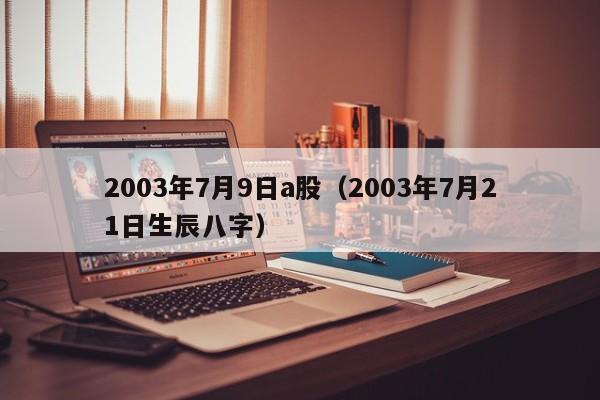 2003年7月9日a股（2003年7月21日生辰八字）