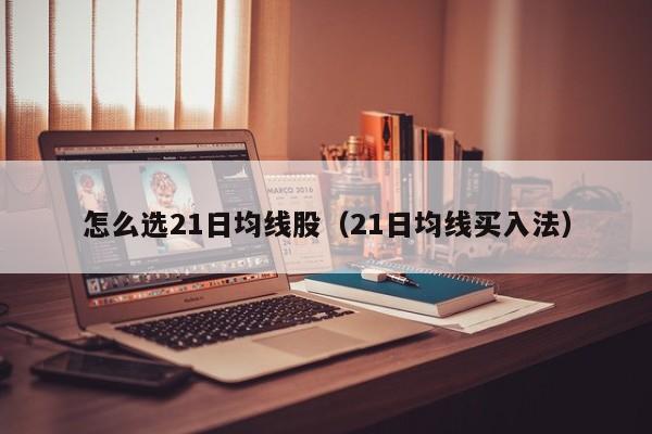怎么选21日均线股（21日均线买入法）