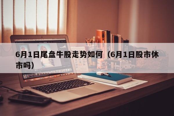 6月1日尾盘牛股走势如何（6月1日股市休市吗）