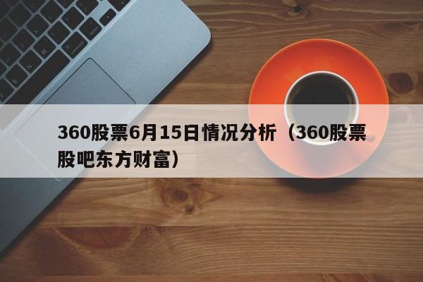 360股票6月15日情况分析（360股票股吧东方财富）
