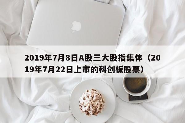2019年7月8日A股三大股指集体（2019年7月22日上市的科创板股票）