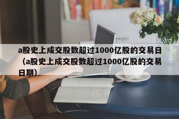 a股史上成交股数超过1000亿股的交易日（a股史上成交股数超过1000亿股的交易日期）