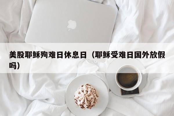 美股耶稣殉难日休息日（耶稣受难日国外放假吗）
