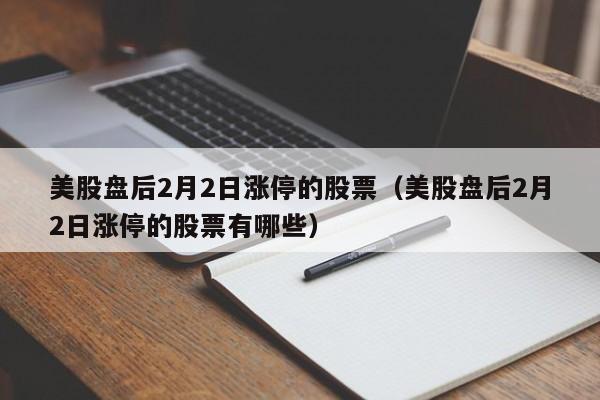 美股盘后2月2日涨停的股票（美股盘后2月2日涨停的股票有哪些）