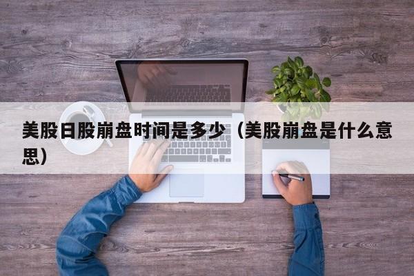 美股日股崩盘时间是多少（美股崩盘是什么意思）