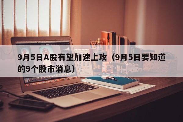 9月5日A股有望加速上攻（9月5日要知道的9个股市消息）