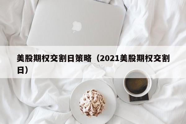 美股期权交割日策略（2021美股期权交割日）