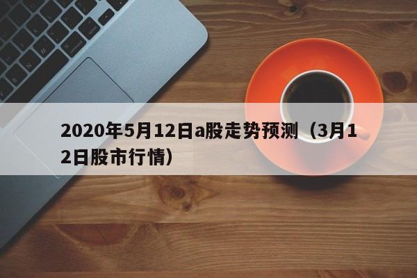 2020年5月12日a股走势预测（3月12日股市行情）
