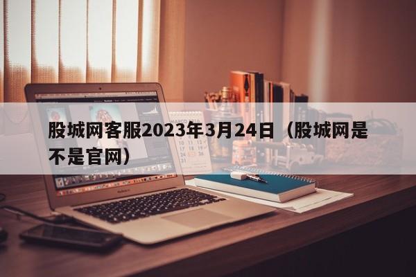 股城网客服2023年3月24日（股城网是不是官网）