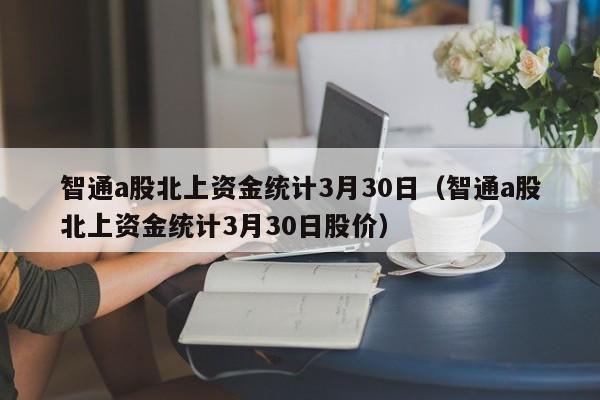 智通a股北上资金统计3月30日（智通a股北上资金统计3月30日股价）