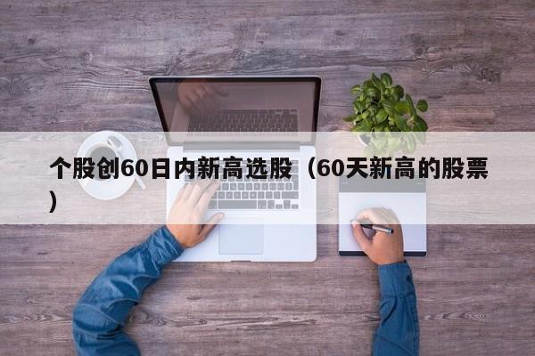 个股创60日内新高选股（60天新高的股票）