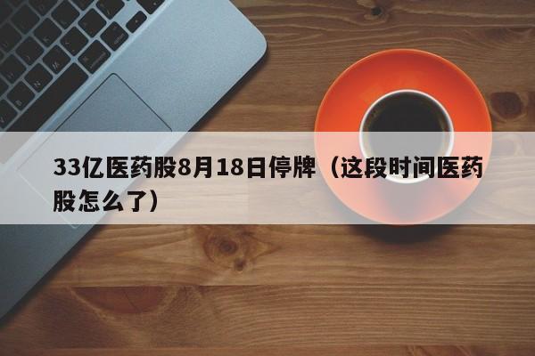 33亿医药股8月18日停牌（这段时间医药股怎么了）