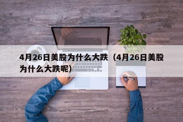 4月26日美股为什么大跌（4月26日美股为什么大跌呢）