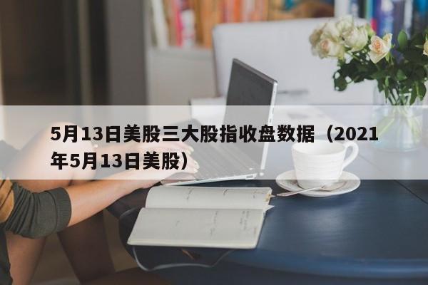 5月13日美股三大股指收盘数据（2021年5月13日美股）