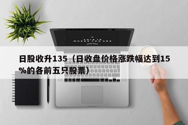 日股收升135（日收盘价格涨跌幅达到15%的各前五只股票）