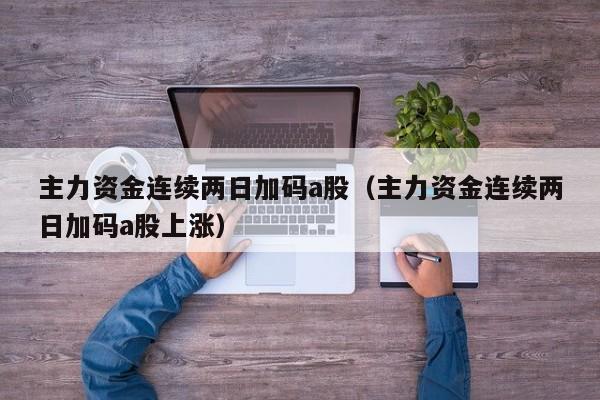 主力资金连续两日加码a股（主力资金连续两日加码a股上涨）
