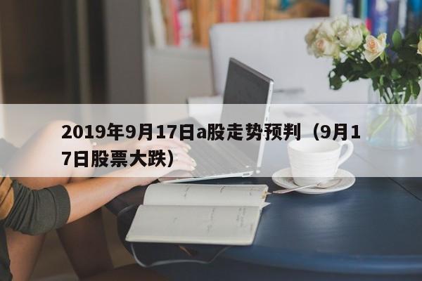 2019年9月17日a股走势预判（9月17日股票大跌）