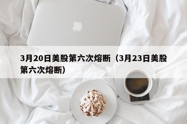 3月20日美股第六次熔断（3月23日美股第六次熔断）